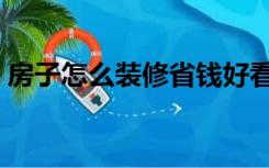 房子怎么装修省钱好看（房子怎么装修省钱）