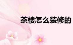 茶楼怎么装修的（茶楼怎么装修）