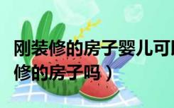 刚装修的房子婴儿可以住吗（婴儿可以住新装修的房子吗）