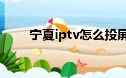 宁夏iptv怎么投屏（iptv怎么投屏）