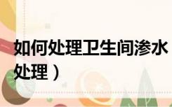 如何处理卫生间渗水（厕所装修好后渗水怎么处理）