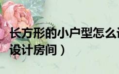 长方形的小户型怎么设计（长方形的户型怎么设计房间）