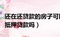 还在还贷款的房子可以抵押贷款吗（房子可以抵押贷款吗）