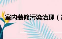 室内装修污染治理（室内装修污染怎么办）