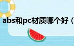 abs和pc材质哪个好（abs和pp材质哪个好）
