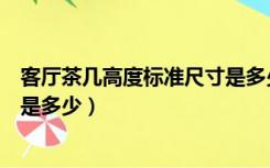 客厅茶几高度标准尺寸是多少厘米（客厅茶几高度标准尺寸是多少）