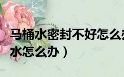 马桶水密封不好怎么办（马桶底部密封不严漏水怎么办）