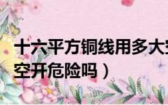 十六平方铜线用多大空开（10平方铜线用63a空开危险吗）