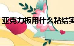 亚克力板用什么粘结实（亚克力板怎么粘合）