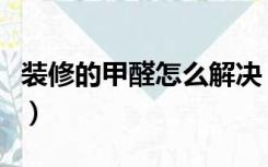 装修的甲醛怎么解决（房子装修有甲醛怎么办）
