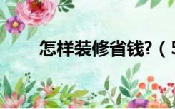 怎样装修省钱?（5万怎么装修省钱）