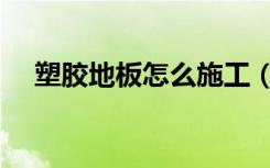 塑胶地板怎么施工（橡胶地板怎么施工）