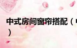 中式房间窗帘搭配（中式混搭装修怎么配窗帘）