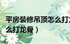 平房装修吊顶怎么打龙骨图（平房装修吊顶怎么打龙骨）