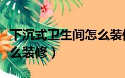 下沉式卫生间怎么装修好看（下沉式卫生间怎么装修）