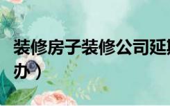 装修房子装修公司延期如何做（装修延期怎么办）