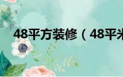 48平方装修（48平米房子装修怎么报价）