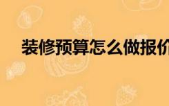 装修预算怎么做报价（装修预算怎么做）