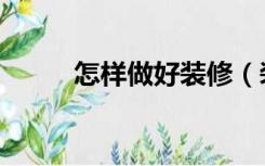 怎样做好装修（装修应该怎么做）