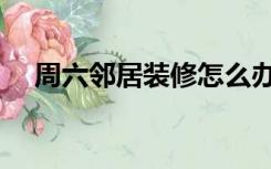 周六邻居装修怎么办（邻居装修怎么办）