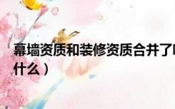 幕墙资质和装修资质合并了吗（幕墙资质和装修资质合并是什么）