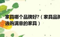 家具哪个品牌好?（家具品牌有哪些哪家比较好一点呢,如何选购满意的家具）