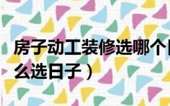 房子动工装修选哪个日子好（装修房子动工怎么选日子）