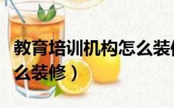 教育培训机构怎么装修好看（教育培训机构怎么装修）