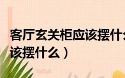 客厅玄关柜应该摆什么利风水（客厅玄关柜应该摆什么）