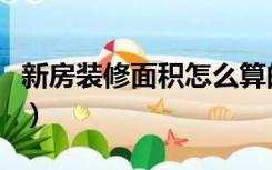 新房装修面积怎么算的（新房装修面积怎么算）