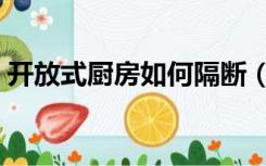 开放式厨房如何隔断（开放式厨房怎么隔断）
