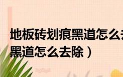 地板砖划痕黑道怎么去除小妙招（地板砖划痕黑道怎么去除）