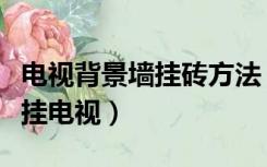 电视背景墙挂砖方法（瓷砖背景墙怎么安装壁挂电视）