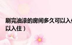 刷完油漆的房间多久可以入住新房（刷完油漆的房间多久可以入住）