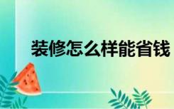 装修怎么样能省钱（装修怎么样省钱）