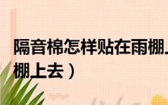 隔音棉怎样贴在雨棚上（怎么把隔音垫放到雨棚上去）