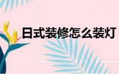 日式装修怎么装灯（日式装修怎么装）