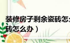 装修房子剩余瓷砖怎么办理（装修房子剩余瓷砖怎么办）