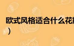 欧式风格适合什么花瓶（欧式风格适合什么花）