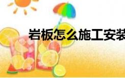 岩板怎么施工安装（岩板怎么施工）