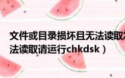 文件或目录损坏且无法读取怎么回事（文件或目录损坏且无法读取请运行chkdsk）