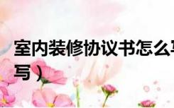 室内装修协议书怎么写（房屋装修协议书怎么写）