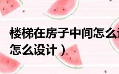 楼梯在房子中间怎么设计图（楼梯在房子中间怎么设计）