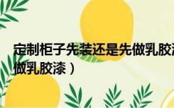 定制柜子先装还是先做乳胶漆效果图（定制柜子先装还是先做乳胶漆）