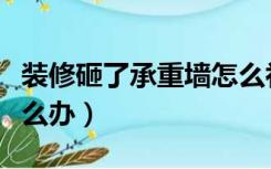 装修砸了承重墙怎么补救（装修砸了承重墙怎么办）