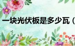 一块光伏板是多少瓦（一张光伏板有多少瓦）