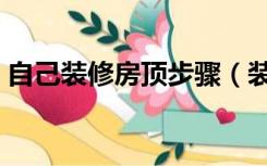 自己装修房顶步骤（装修房子的顶部怎么做）