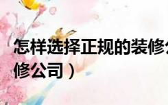 怎样选择正规的装修公司（怎么选择靠谱的装修公司）