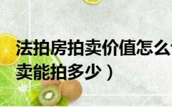 法拍房拍卖价值怎么评估（评估120万房子拍卖能拍多少）