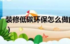 装修低碳环保怎么做的（装修低碳环保怎么做）